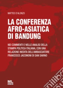 La Conferenza afro-asiatica di Bandung. Nei commenti e nelle analisi della stampa politica italiana, con una relazione inedita dell'ambasciatore Francesco Jacomoni di San Savino libro di D'Alonzo Matteo