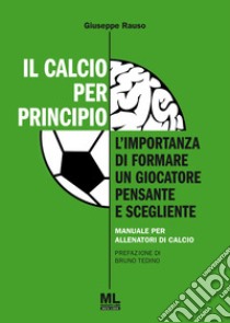 Il calcio per principio. L'importanza di formare un giocatore pensante e scegliente. Manuale per allenatori di calcio libro di Rauso Giuseppe