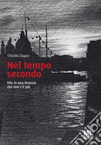 Nel tempo secondo. Vite in una Venezia che non c'è più libro di Zaggia Claudia