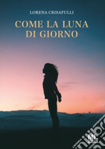 Come la luna di giorno libro di Crisafulli Lorena