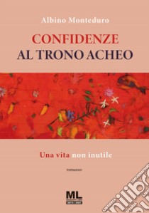 Confidenze al trono acheo. Una vita non inutile. Con Meta Liber© libro di Monteduro Albino