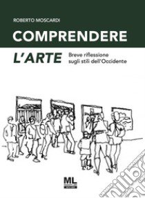 Comprendere l'arte. Breve riflessione sugli stili dell'Occidente. Ediz. speciale libro di Moscardi Roberto