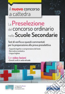 La preselezione del concorso ordinario nelle scuole secondarie. Test di verifica e quesiti commentati per la preparazione alla prova preselettiva. Con software di simulazione. Con Video libro