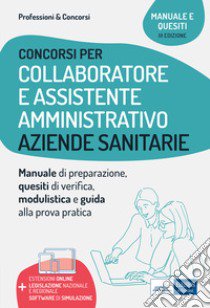 Collaboratore e assistente amministrativo nelle aziende sanitarie. Manuale di preparazione, quesiti di verifica, modulistica ed esercitazioni. Con software di simulazione libro