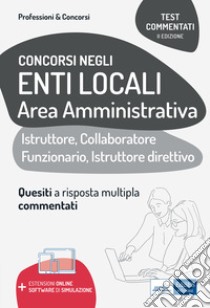 Test commentati per i concorsi negli enti locali area amministrativa. Quesiti a risposta multipla commentati. Profili di collaboratore professionale, istruttore, istruttore direttivo e funzionario. Con espansione online. Con software di simulazione libro