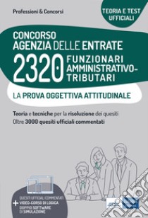 Concorso Agenzia delle entrate. 2320 Funzionari amministrativo-tributari. La prova oggettiva attitudinale. Nozioni teoriche e 3.240 quesiti ufficiali commentati per la prova oggettiva attitudinale. Con software di simulazione online libro