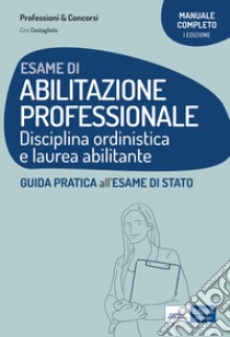 Esame di abilitazione professionale. Disciplina ordinistica e laurea abilitante. Guida pratica all'esame di Stato libro di Costagliola Ciro