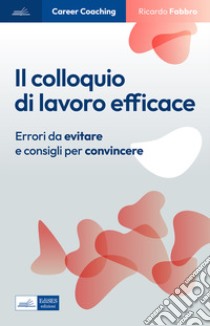 Il colloquio di lavoro efficace. Errori da evitare e consigli per convincere libro di Fabbro Ricardo