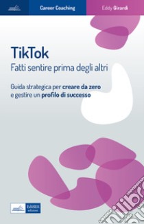 Tiktok. Fatti sentire prima degli altri. Guida strategica per creare da zero e gestire un profilo di successo libro di Girardi Eddy