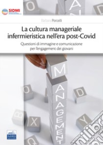 La cultura manageriale infermieristica nell'era post-covid. Questioni di immagine e comunicazione per l'engagement dei giovani libro di Porcelli Barbara