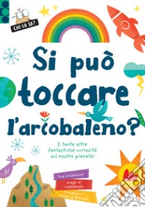 Si può toccare l'arcobaleno? E tante altre fantastiche curiosità sul nostro pianeta! Ediz. a colori libro di Nicholson Sue