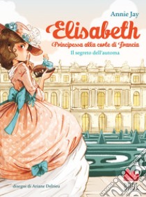 Il segreto dell'automa. Elisabeth principessa alla corte di Francia libro di Jay Annie