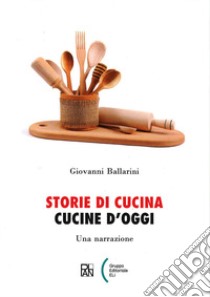 Storie di cucina. Cucine d'oggi. Una narrazione libro di Ballarini Giovanni