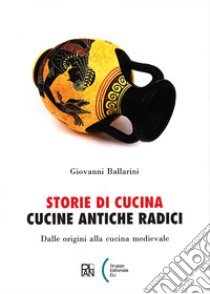 Storie di cucina. Cucine antiche radici. Dalle origini alla cucina medievale libro di Ballarini Giovanni