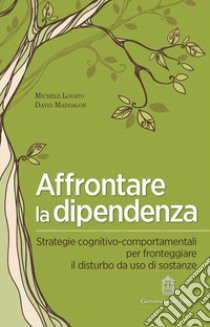 Affrontare la dipendenza. Strategie cognitivo-comportamentali per fronteggiare il disturbo da uso di sostanze libro di Lovato Michele; Maddalon David