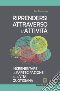 Riprendersi attraverso l'attività. Incrementare la partecipazione alla vita quotidiana libro di Parkinson Sue