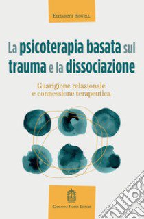 La psicoterapia basata sul trauma e la dissociazione. Guarigione relazionale e connessione terapeutica libro di Howell Elizabeth