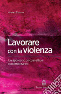 Lavorare con la violenza. Un approccio psicoanalitico contemporaneo libro di Yakeley Jessica