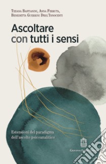 Ascoltare con tutti i sensi. Estensioni del paradigma dell'ascolto psicoanalitico libro di Bastianini Tiziana; Ferruta Anna; Guerrini Degl'innocenti Benedetta