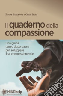 Il quaderno della compassione. Una guida passo dopo passo per sviluppare il sé compassionevole libro di Beaumont Elaine; Irons Chris