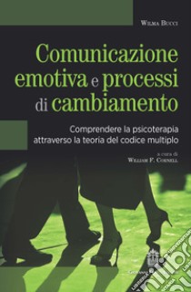 Comunicazione emotiva e processi di cambiamento. Comprendere la psicoterapia attraverso la teoria del codice multiplo libro di Bucci Wilma; Cornell W. F. (cur.)