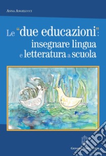 Le «due educazioni»: insegnare lingua e letteratura a scuola libro di Angelucci Anna