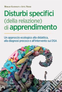 Disturbi specifici (della relazione) di apprendimento. Un approccio ecologico alla didattica, alla diagnosi precoce e all'intervento sui DSA libro di Gandolfi Miriam; Negri Attà