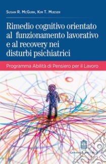 Rimedio cognitivo orientato al funzionamento lavorativo e al recovery nei disturbi psichiatrici. Programma Abilità di Pensiero per il Lavoro libro di McGurk Susan R.; Mueser Kim T.