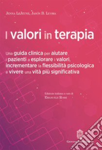 I valori in terapia. Una guida clinica per aiutare i pazienti a esplorare i valori, incrementare la flessibilità psicologica e vivere una vita più significativa libro di LeJeune Jenna; Luoma B. Jason; Rossi E. (cur.)