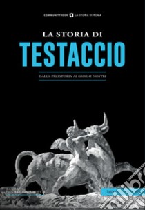 La storia di Testaccio. Dalla preistoria ai giorni nostri libro di Pasqualetti D. (cur.)