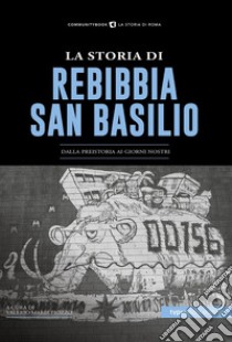 La Storia di Rebibbia-San Basilio. Dalla preistoria ai giorni nostri libro di Piozzo V. M. (cur.)