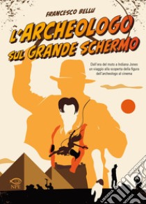 L'archeologo sul grande schermo. Dall'era del muto a Indiana Jones, un viaggio alla scoperta dell'archeologo al cinema libro di Bellu Francesco