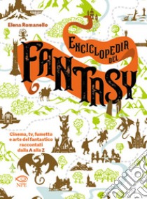 Enciclopedia del fantasy. Cinema, TV, fumetto e arte del fantastico raccontati dalla A alla Z libro di Romanello Elena