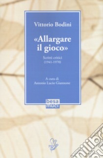 «Allargare il gioco». Scritti critici (1941-1970) libro di Bodini Vittorio; Giannone A. L. (cur.)