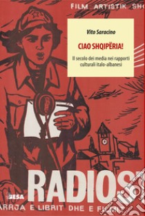 Ciao Shqipëria! Il secolo dei media nei rapporti culturali italo-albanesi libro di Saracino Vito