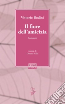 Il fiore dell'amicizia libro di Bodini Vittorio; Valli D. (cur.)