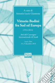 Vittorio Bodini fra Sud ed Europa. (1914-2014). Atti del Convegno internazionale di studi (Lecce, Bari, 3-4, 9 dicembre 2014) libro di Giannone A. L. (cur.)