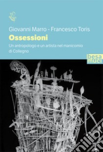 Ossessioni. Un antropologo e un artista nel manicomio di Collegno libro di Marro Giovanni; Toris Francesco; Mina G. (cur.)