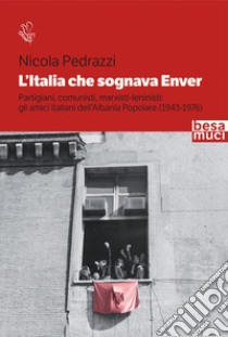 L'Italia che sognava Enver. Partigiani, comunisti, marxisti-leninisti: gli amici italiani dell'Albania Popolare (1943-1976) libro di Pedrazzi Nicola