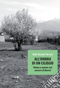 All'ombra di un ciliegio. Vivere e morire nel carcere di Burrel libro di Terrusi Aldo Renato