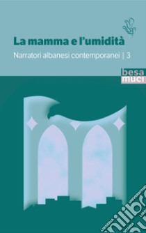 La mamma e l'umidità. Narratori albanesi contemporanei. Vol. 3 libro