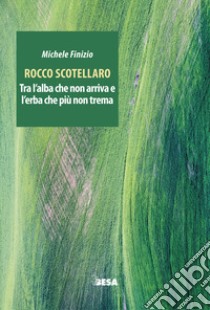 Rocco Scotellaro. Tra l'alba che non arriva e l'erba che più non trema libro di Finizio Michele