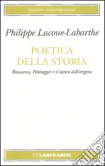 Poetica della storia. Rousseau, Heidegger e il teatro dell'origine libro di Lacoue-Labarthe Philippe; Raimondi E. (cur.)