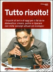 Tutto risolto! I trucchi di ieri e di oggi per il fai da te domestico: creare, pulire e riparare con mille consigli attuali ed ecologici libro di Raccagni Emiliano