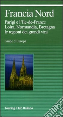 Francia nord. Parigi e l'Ile-de-France, Loira, Normandia, Bretagna, le regioni dei grandi vini. Ediz. illustrata libro