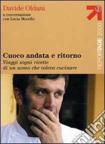 Cuoco andata e ritorno. Viaggi, sogni, ricette di un uomo che voleva cucinare libro di Oldani Davide; Morello Lucia