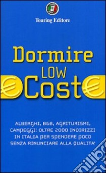 Dormire low cost. Alberghi, B&B, agriturismi, campeggi: oltre 2000 indirizzi in Italia per spendere poco senza rinunciare alla qualità libro