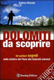 Dolomiti da scoprire. 50 sentieri segreti dalla sinistra del Piave alle Dolomiti orientali. Ediz. illustrata libro di Rizzato Andrea