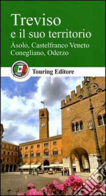 Treviso e il suo territorio. Asolo, Castelfranco Veneto, Conegliano, Oderzo libro