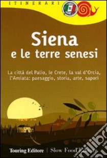 Siena e le terre senesi. La città del palio, le crete, la val d'Orcia, l'Amiata: paesaggio, storia, arte, sapori libro